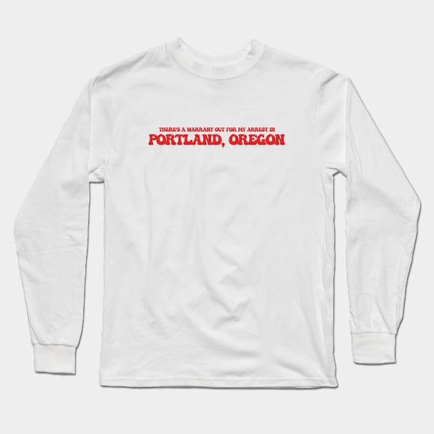 There's a warrant out for my arrest in Portland, Oregon Long Sleeve T-Shirt by Curt's Shirts